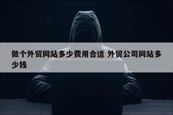 做个外贸网站多少费用合适 外贸公司网站多少钱