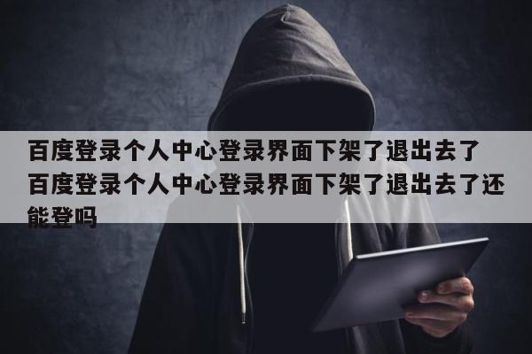 百度登录个人中心登录界面下架了退出去了 百度登录个人中心登录界面下架了退出去了还能登吗