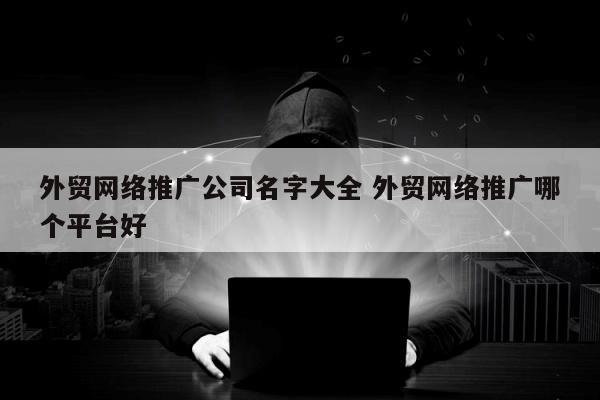 外贸网络推广公司名字大全 外贸网络推广哪个平台好