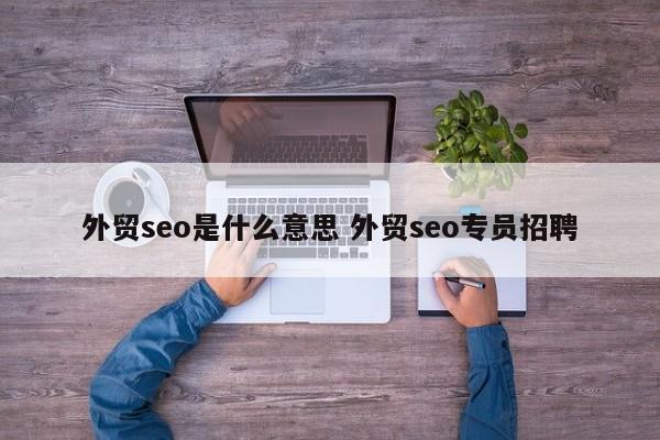 外贸seo是什么意思 外贸seo专员招聘