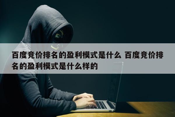 百度竞价排名的盈利模式是什么 百度竞价排名的盈利模式是什么样的