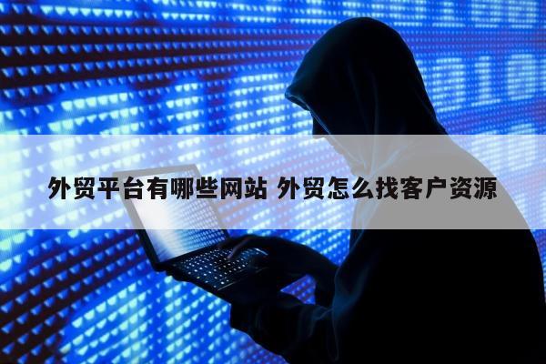 外贸平台有哪些网站 外贸怎么找客户资源