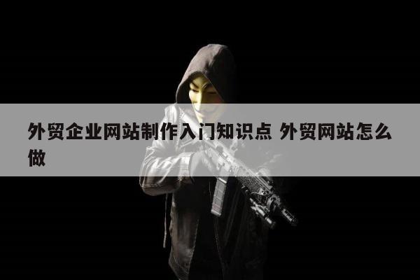 外贸企业网站制作入门知识点 外贸网站怎么做