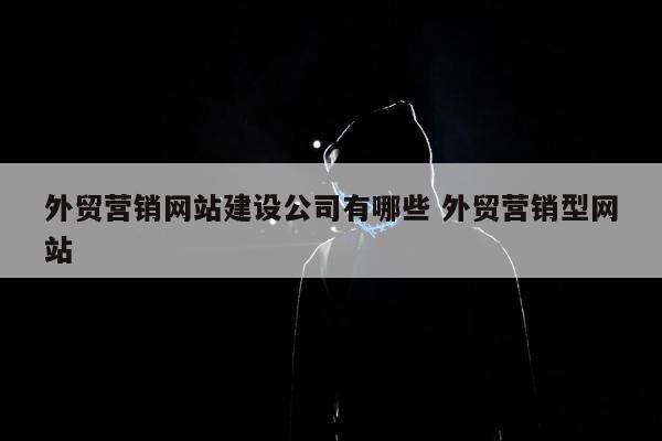 外贸营销网站建设公司有哪些 外贸营销型网站