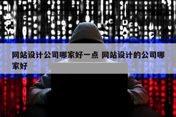 网站设计公司哪家好一点 网站设计的公司哪家好