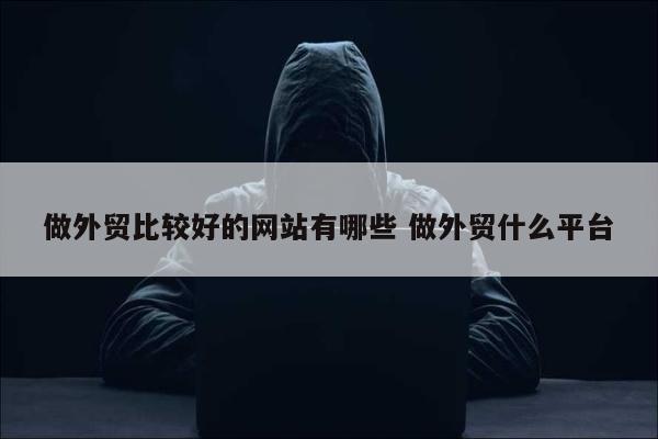 做外贸比较好的网站有哪些 做外贸什么平台