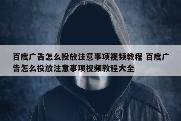 百度广告怎么投放注意事项视频教程 百度广告怎么投放注意事项视频教程大全