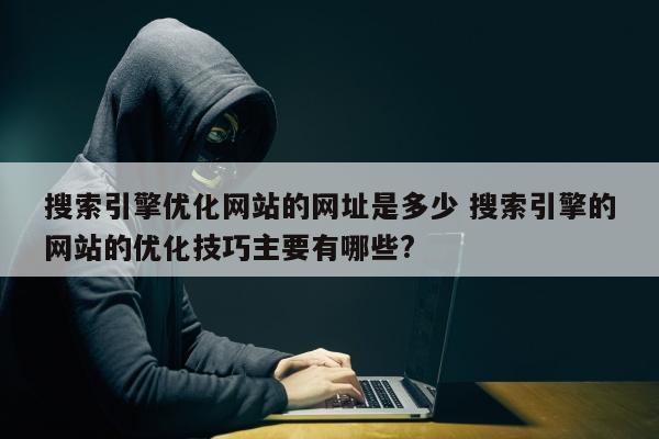 搜索引擎优化网站的网址是多少 搜索引擎的网站的优化技巧主要有哪些?