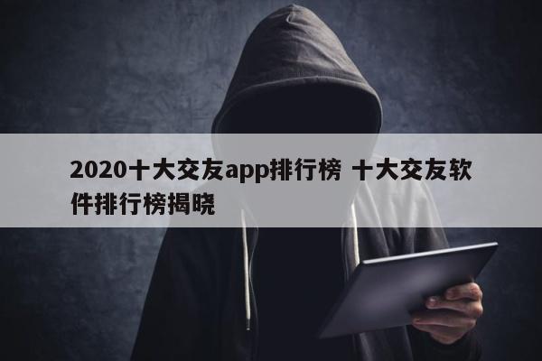 2020十大交友app排行榜 十大交友软件排行榜揭晓