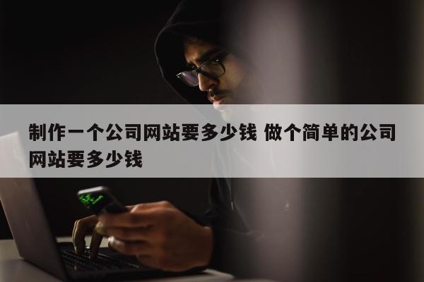 制作一个公司网站要多少钱 做个简单的公司网站要多少钱