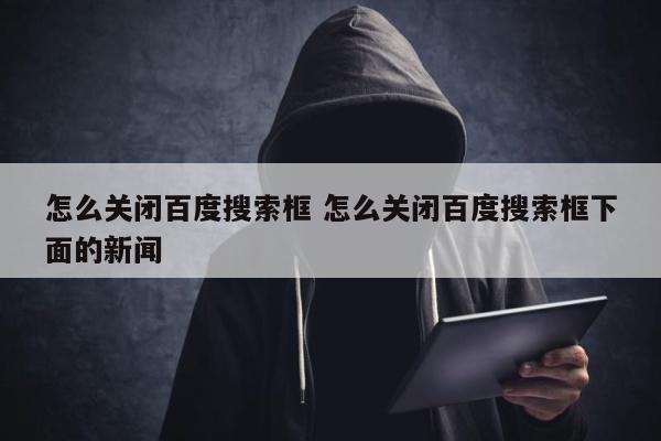 怎么关闭百度搜索框 怎么关闭百度搜索框下面的新闻