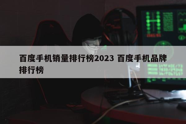 百度手机销量排行榜2023 百度手机品牌排行榜