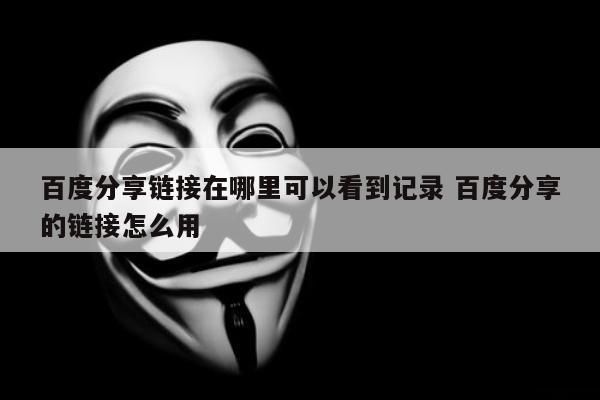 百度分享链接在哪里可以看到记录 百度分享的链接怎么用