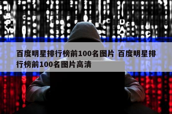 百度明星排行榜前100名图片 百度明星排行榜前100名图片高清