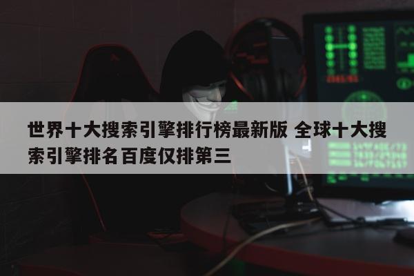 世界十大搜索引擎排行榜最新版 全球十大搜索引擎排名百度仅排第三