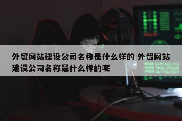 外贸网站建设公司名称是什么样的 外贸网站建设公司名称是什么样的呢