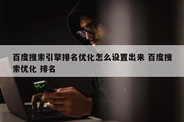 百度搜索引擎排名优化怎么设置出来 百度搜索优化 排名