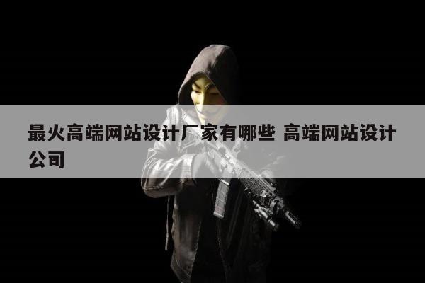 最火高端网站设计厂家有哪些 高端网站设计公司