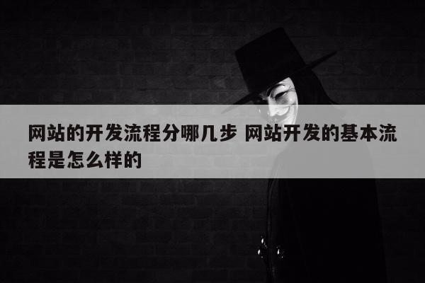 网站的开发流程分哪几步 网站开发的基本流程是怎么样的