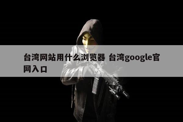 台湾网站用什么浏览器 台湾google官网入口