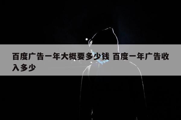 百度广告一年大概要多少钱 百度一年广告收入多少