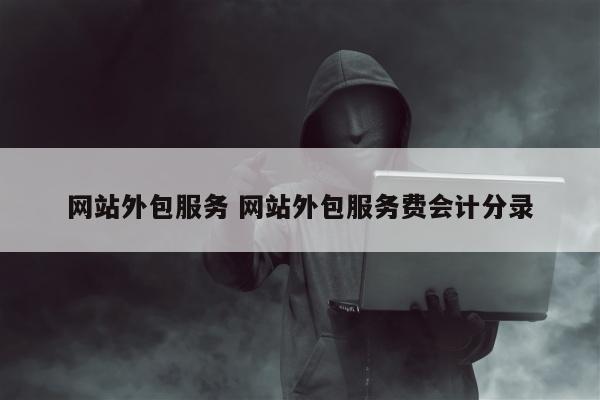 网站外包服务 网站外包服务费会计分录