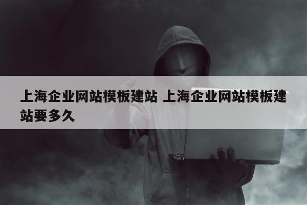 上海企业网站模板建站 上海企业网站模板建站要多久