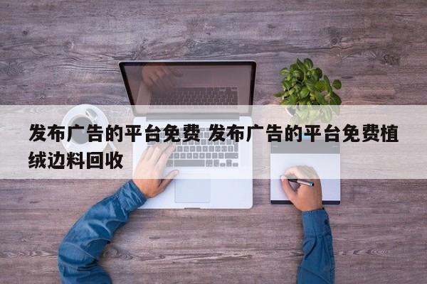 发布广告的平台免费 发布广告的平台免费植绒边料回收