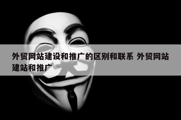 外贸网站建设和推广的区别和联系 外贸网站建站和推广