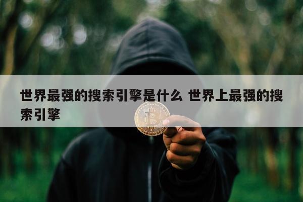 世界最强的搜索引擎是什么 世界上最强的搜索引擎