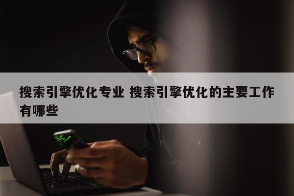 搜索引擎优化专业 搜索引擎优化的主要工作有哪些