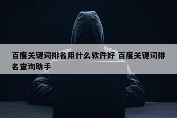 百度关键词排名用什么软件好 百度关键词排名查询助手