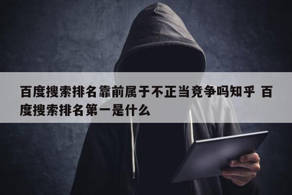 百度搜索排名靠前属于不正当竞争吗知乎 百度搜索排名第一是什么