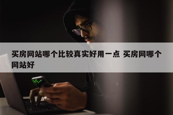 买房网站哪个比较真实好用一点 买房网哪个网站好