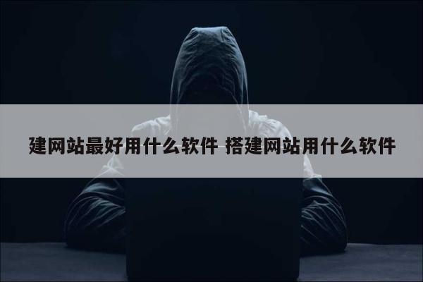 建网站最好用什么软件 搭建网站用什么软件