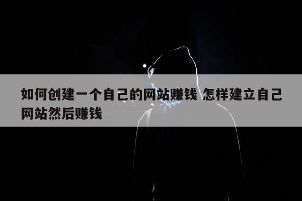 如何创建一个自己的网站赚钱 怎样建立自己网站然后赚钱