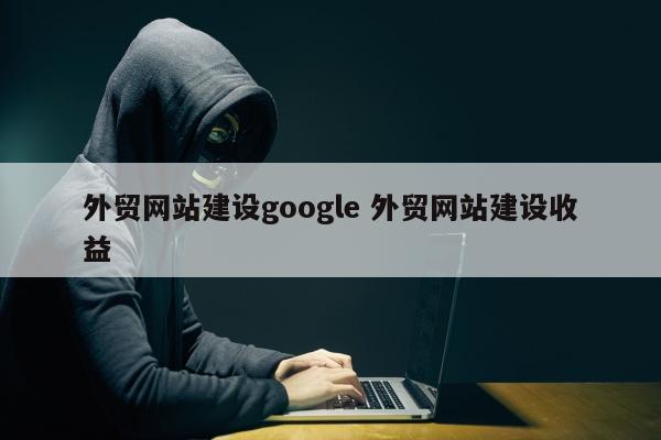 外贸网站建设google 外贸网站建设收益