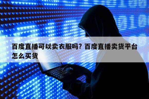 百度直播可以卖衣服吗? 百度直播卖货平台怎么买货