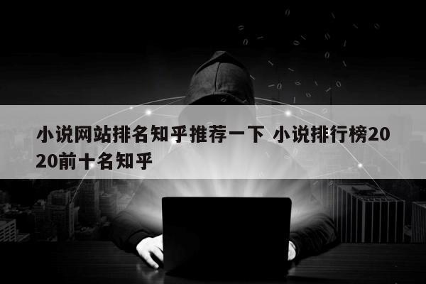 小说网站排名知乎推荐一下 小说排行榜2020前十名知乎