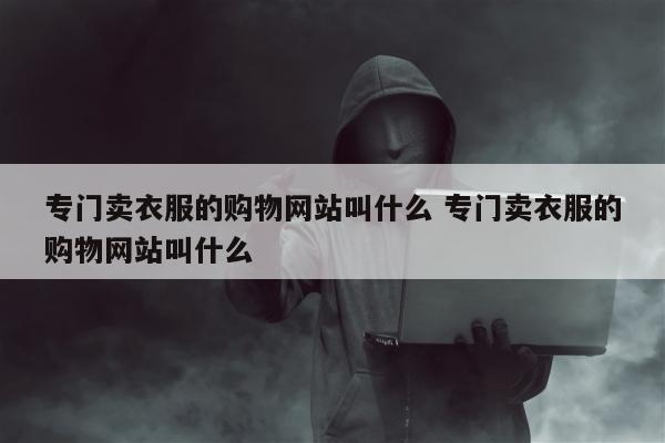 专门卖衣服的购物网站叫什么 专门卖衣服的购物网站叫什么