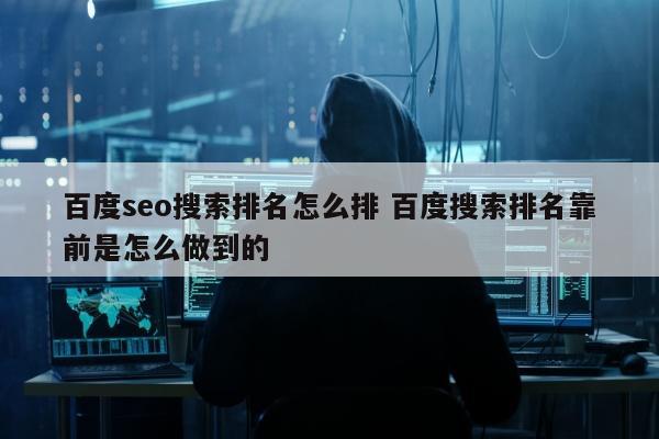 百度seo搜索排名怎么排 百度搜索排名靠前是怎么做到的