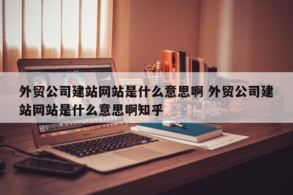 外贸公司建站网站是什么意思啊 外贸公司建站网站是什么意思啊知乎