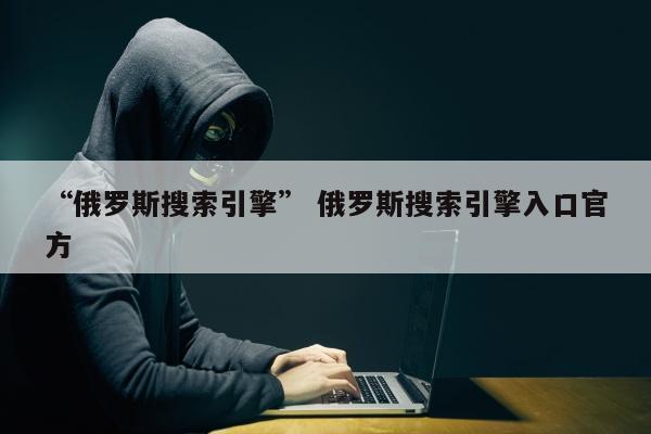 “俄罗斯搜索引擎” 俄罗斯搜索引擎入口官方