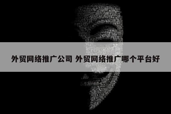 外贸网络推广公司 外贸网络推广哪个平台好