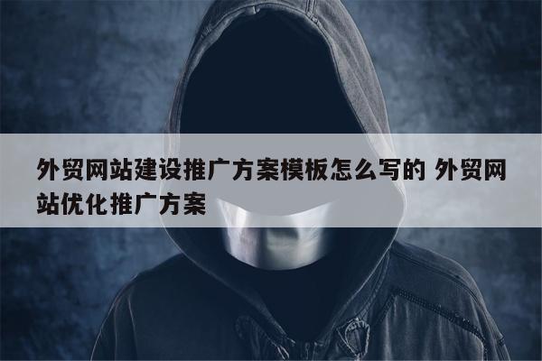 外贸网站建设推广方案模板怎么写的 外贸网站优化推广方案