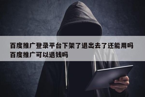 百度推广登录平台下架了退出去了还能用吗 百度推广可以退钱吗