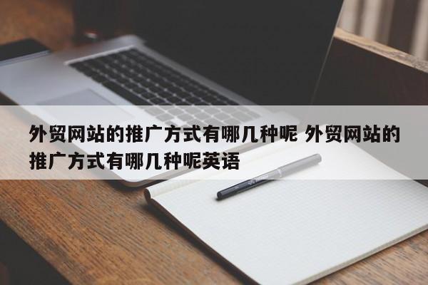 外贸网站的推广方式有哪几种呢 外贸网站的推广方式有哪几种呢英语