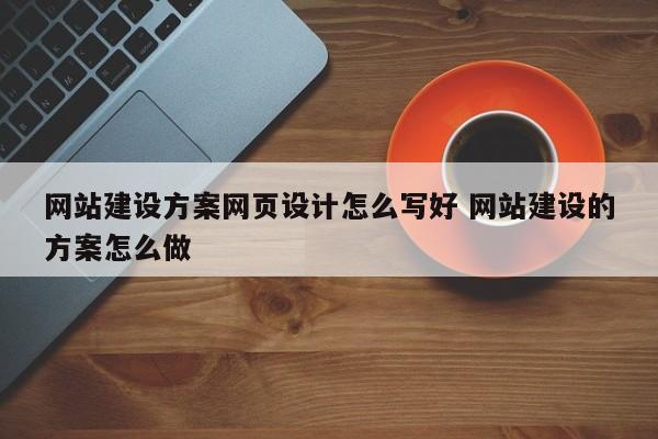 网站建设方案网页设计怎么写好 网站建设的方案怎么做