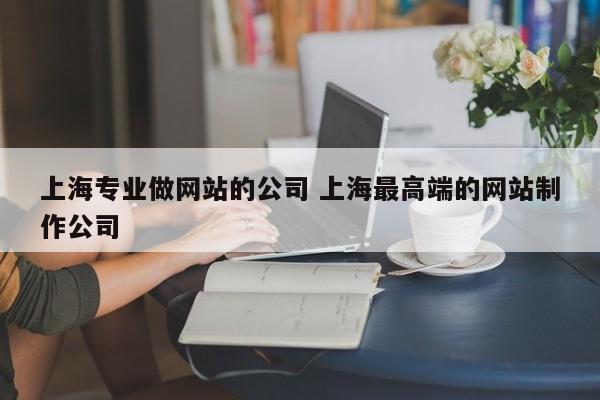 上海专业做网站的公司 上海最高端的网站制作公司