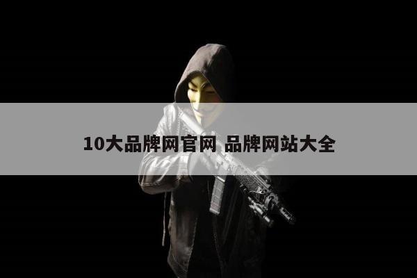 10大品牌网官网 品牌网站大全